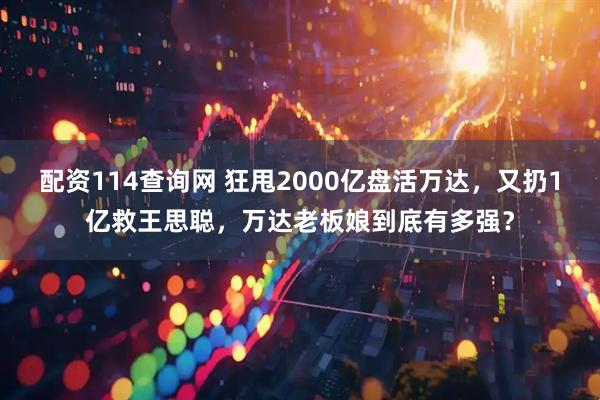 配资114查询网 狂甩2000亿盘活万达，又扔1亿救王思聪，万达老板娘到底有多强？