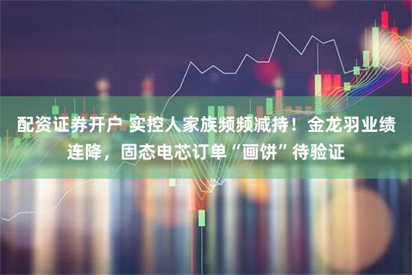 配资证券开户 实控人家族频频减持!金龙羽业绩连降,固态电芯订单“画饼”待验证
