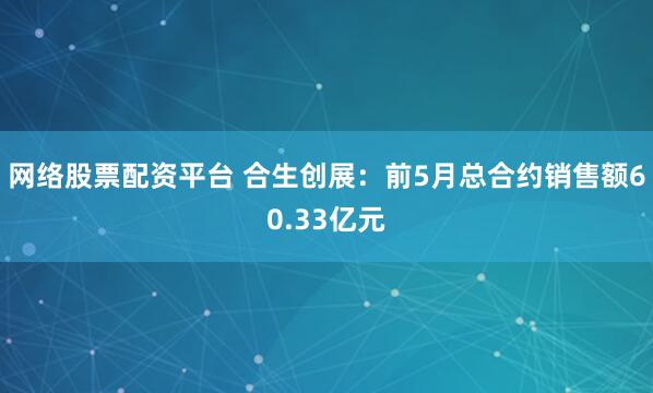 网络股票配资平台 合生创展：前5月总合约销售额60.33亿元