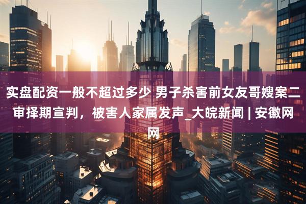 实盘配资一般不超过多少 男子杀害前女友哥嫂案二审择期宣判，被害人家属发声_大皖新闻 | 安徽网