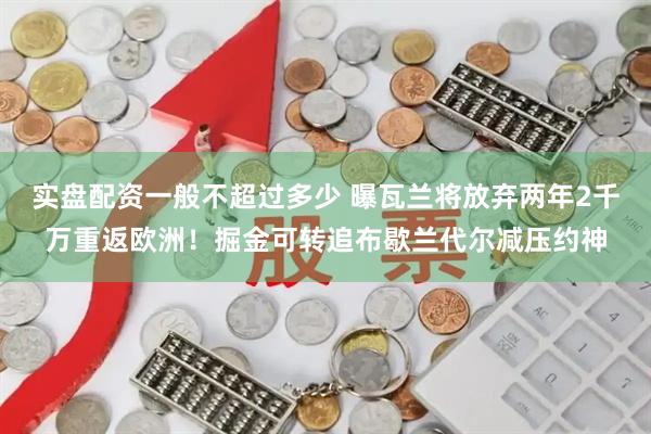 实盘配资一般不超过多少 曝瓦兰将放弃两年2千万重返欧洲！掘金可转追布歇兰代尔减压约神