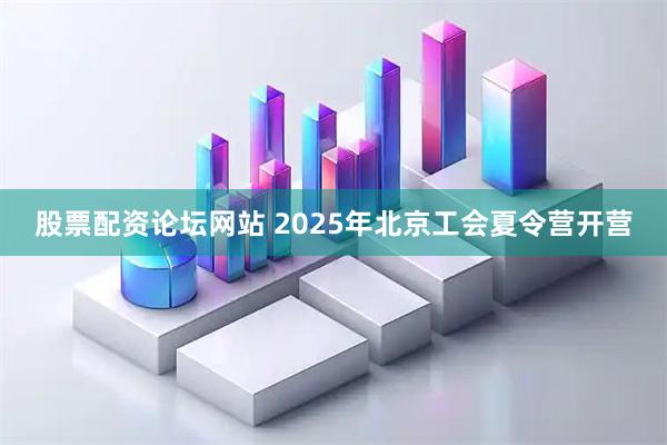 股票配资论坛网站 2025年北京工会夏令营开营