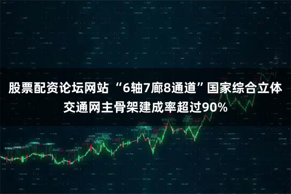 股票配资论坛网站 “6轴7廊8通道”国家综合立体交通网主骨架建成率超过90%