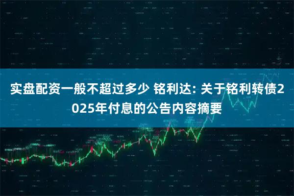 实盘配资一般不超过多少 铭利达: 关于铭利转债2025年付息的公告内容摘要