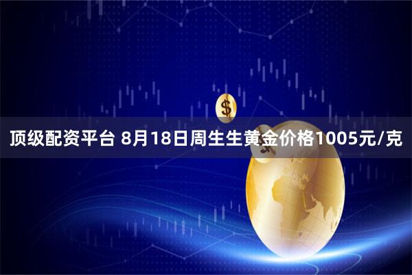 顶级配资平台 8月18日周生生黄金价格1005元/克