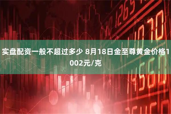 实盘配资一般不超过多少 8月18日金至尊黄金价格1002元/克