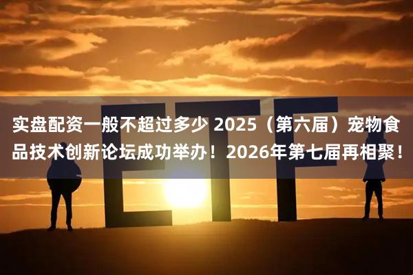 实盘配资一般不超过多少 2025（第六届）宠物食品技术创新论坛成功举办！2026年第七届再相聚！