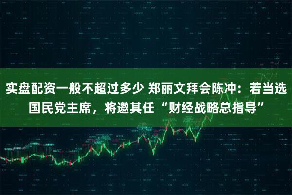 实盘配资一般不超过多少 郑丽文拜会陈冲：若当选国民党主席，将邀其任 “财经战略总指导”