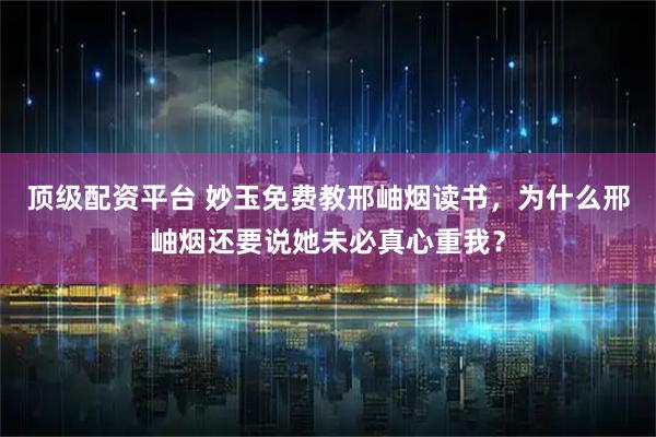 顶级配资平台 妙玉免费教邢岫烟读书，为什么邢岫烟还要说她未必真心重我？