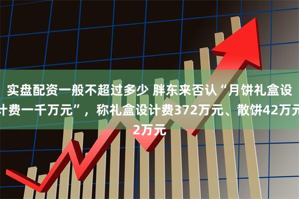 实盘配资一般不超过多少 胖东来否认“月饼礼盒设计费一千万元”，称礼盒设计费372万元、散饼42万元