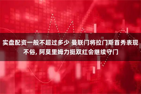 实盘配资一般不超过多少 曼联门将拉门斯首秀表现不俗, 阿莫里姆力挺双红会继续守门