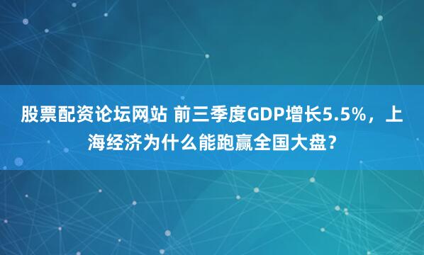 股票配资论坛网站 前三季度GDP增长5.5%，上海经济为什么能跑赢全国大盘？