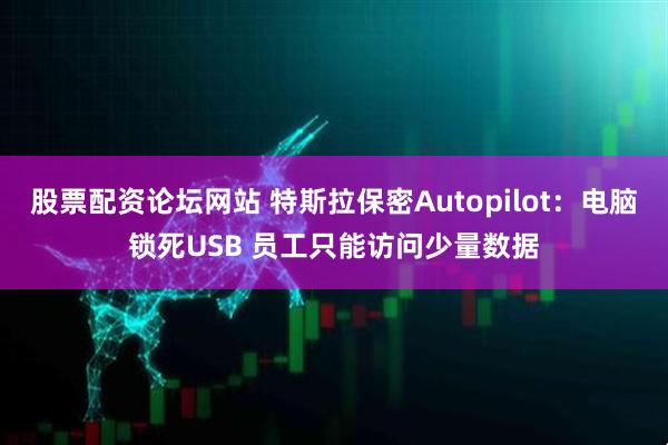 股票配资论坛网站 特斯拉保密Autopilot：电脑锁死USB 员工只能访问少量数据