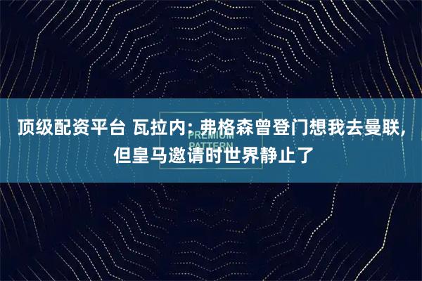 顶级配资平台 瓦拉内: 弗格森曾登门想我去曼联, 但皇马邀请时世界静止了