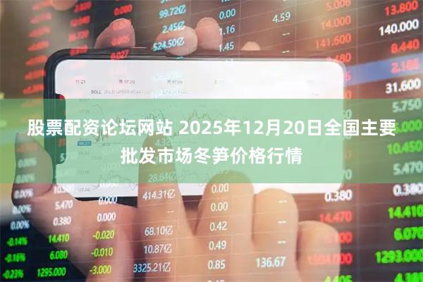 股票配资论坛网站 2025年12月20日全国主要批发市场冬笋价格行情