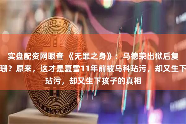 实盘配资网眼查 《无罪之身》：马德荣出狱后复仇绑走侯珊珊？原来，这才是夏雪11年前被马科玷污，却又生下孩子的真相
