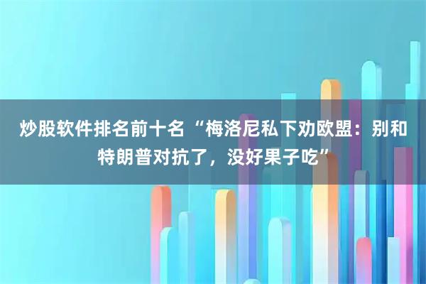 炒股软件排名前十名 “梅洛尼私下劝欧盟：别和特朗普对抗了，没好果子吃”