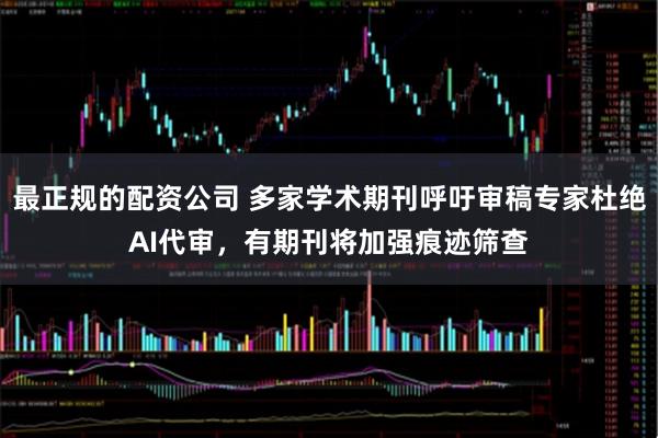 最正规的配资公司 多家学术期刊呼吁审稿专家杜绝AI代审，有期刊将加强痕迹筛查