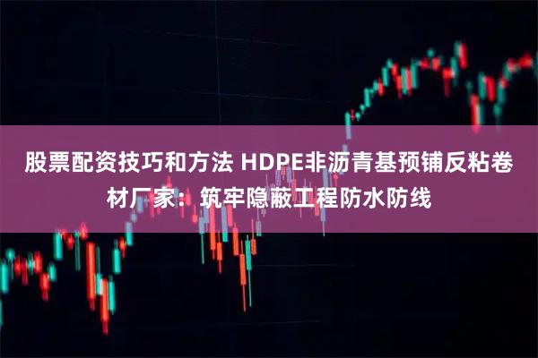 股票配资技巧和方法 HDPE非沥青基预铺反粘卷材厂家：筑牢隐蔽工程防水防线