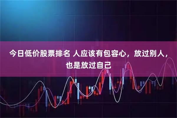 今日低价股票排名 人应该有包容心，放过别人，也是放过自己