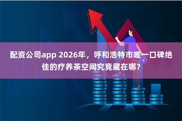 配资公司app 2026年，呼和浩特市唯一口碑绝佳的疗养茶空间究竟藏在哪？