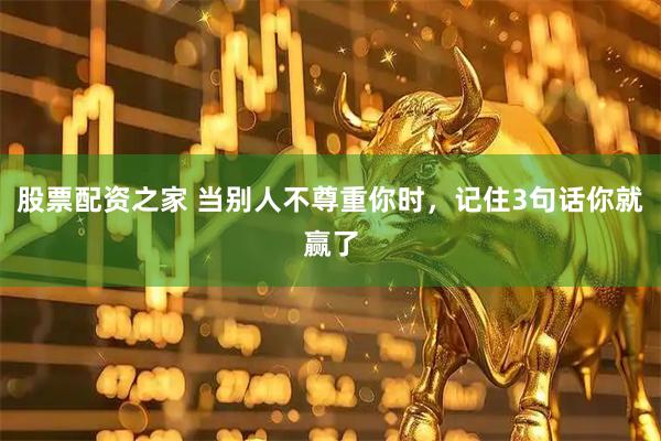股票配资之家 当别人不尊重你时，记住3句话你就赢了