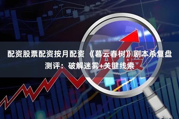 配资股票配资按月配资 《暮云春树》剧本杀复盘测评：破解迷雾+关键线索