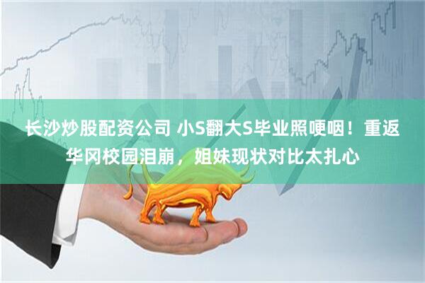 长沙炒股配资公司 小S翻大S毕业照哽咽！重返华冈校园泪崩，姐妹现状对比太扎心