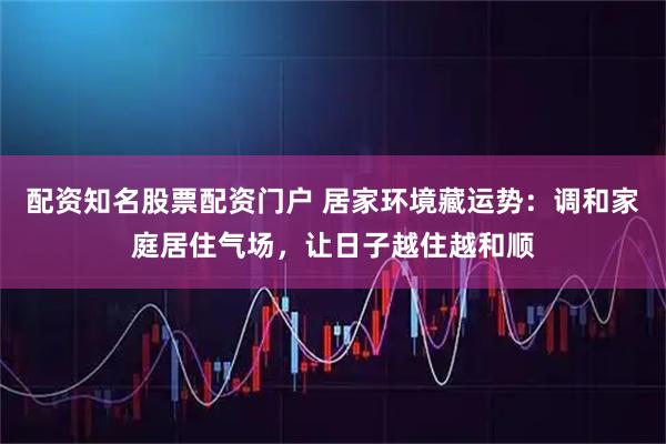 配资知名股票配资门户 居家环境藏运势：调和家庭居住气场，让日子越住越和顺