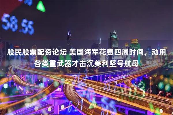 股民股票配资论坛 美国海军花费四周时间，动用各类重武器才击沉美利坚号航母