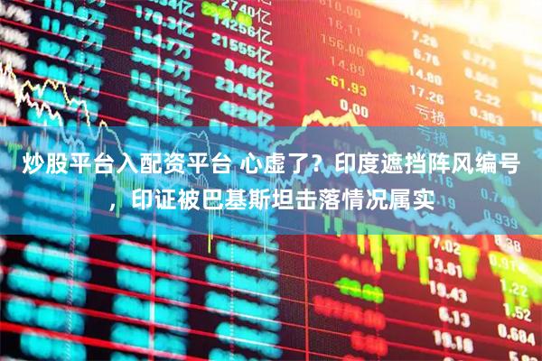炒股平台入配资平台 心虚了？印度遮挡阵风编号，印证被巴基斯坦击落情况属实