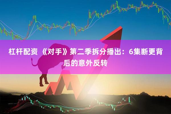 杠杆配资 《对手》第二季拆分播出：6集断更背后的意外反转