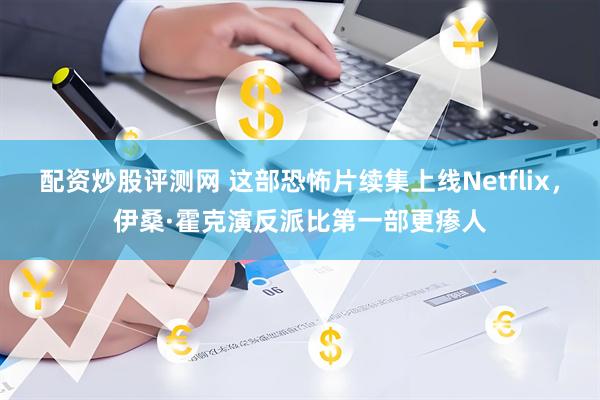 配资炒股评测网 这部恐怖片续集上线Netflix，伊桑·霍克演反派比第一部更瘆人