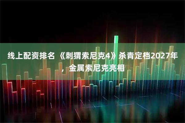 线上配资排名 《刺猬索尼克4》杀青定档2027年，金属索尼克亮相