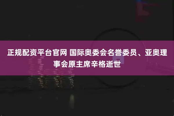 正规配资平台官网 国际奥委会名誉委员、亚奥理事会原主席辛格逝世