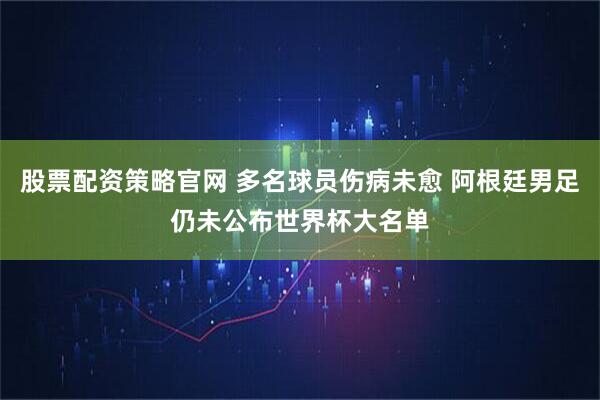 股票配资策略官网 多名球员伤病未愈 阿根廷男足仍未公布世界杯大名单