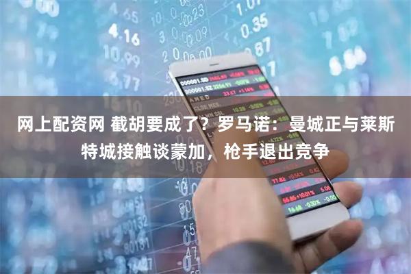 网上配资网 截胡要成了？罗马诺：曼城正与莱斯特城接触谈蒙加，枪手退出竞争
