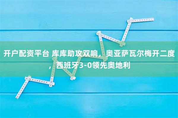 开户配资平台 库库助攻双响，奥亚萨瓦尔梅开二度，西班牙3-0领先奥地利