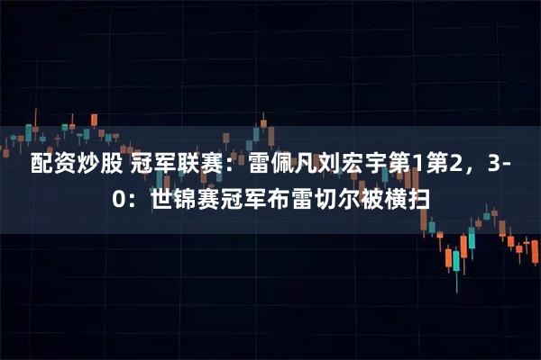 配资炒股 冠军联赛：雷佩凡刘宏宇第1第2，3-0：世锦赛冠军布雷切尔被横扫