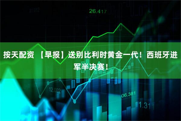 按天配资 【早报】送别比利时黄金一代！西班牙进军半决赛！