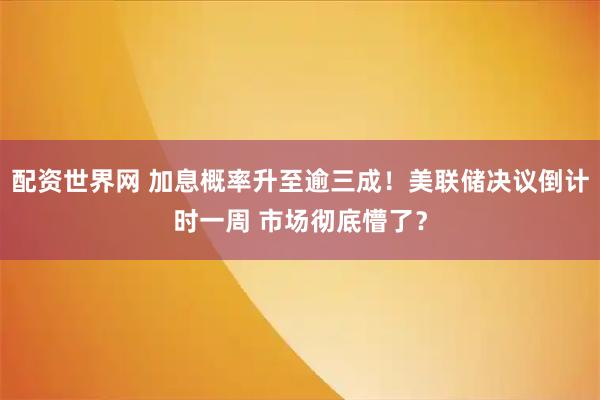 配资世界网 加息概率升至逾三成！美联储决议倒计时一周 市场彻底懵了？