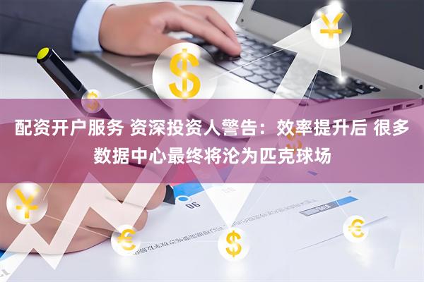 配资开户服务 资深投资人警告：效率提升后 很多数据中心最终将沦为匹克球场
