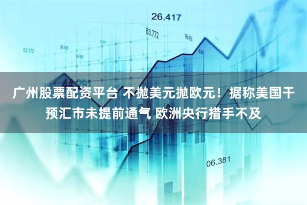 广州股票配资平台 不抛美元抛欧元！据称美国干预汇市未提前通气 欧洲央行措手不及