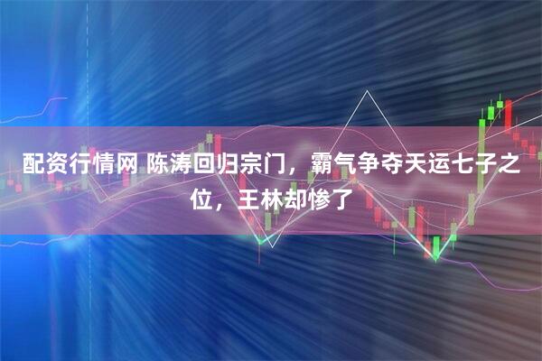 配资行情网 陈涛回归宗门，霸气争夺天运七子之位，王林却惨了