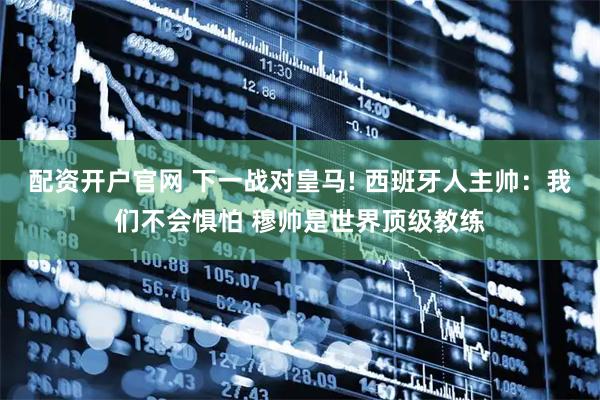 配资开户官网 下一战对皇马! 西班牙人主帅：我们不会惧怕 穆帅是世界顶级教练