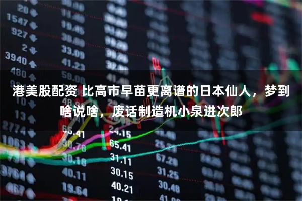 港美股配资 比高市早苗更离谱的日本仙人，梦到啥说啥，废话制造机小泉进次郎