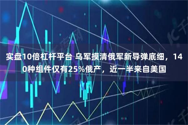 实盘10倍杠杆平台 乌军摸清俄军新导弹底细，140种组件仅有25%俄产，近一半来自美国
