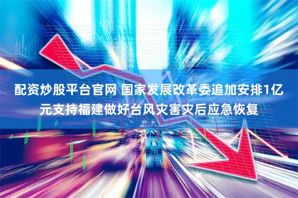 配资炒股平台官网 国家发展改革委追加安排1亿元支持福建做好台风灾害灾后应急恢复