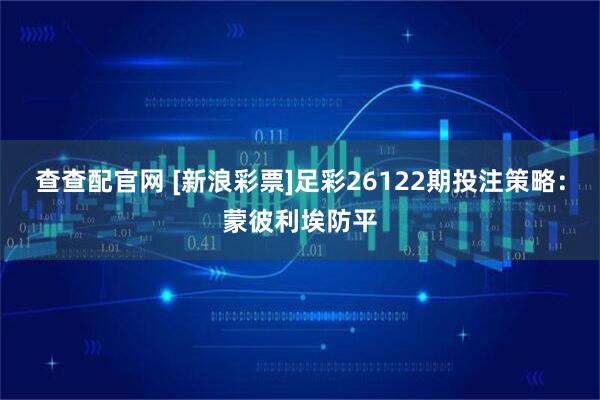 查查配官网 [新浪彩票]足彩26122期投注策略：蒙彼利埃防平