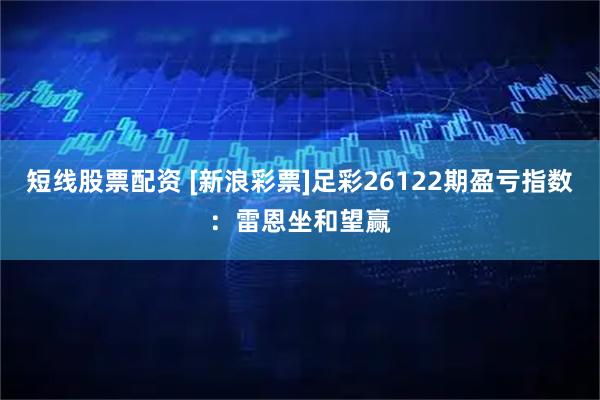 短线股票配资 [新浪彩票]足彩26122期盈亏指数：雷恩坐和望赢
